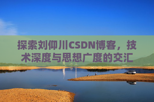 探索刘仰川CSDN博客，技术深度与思想广度的交汇