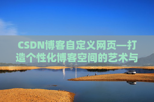 CSDN博客自定义网页—打造个性化博客空间的艺术与技巧