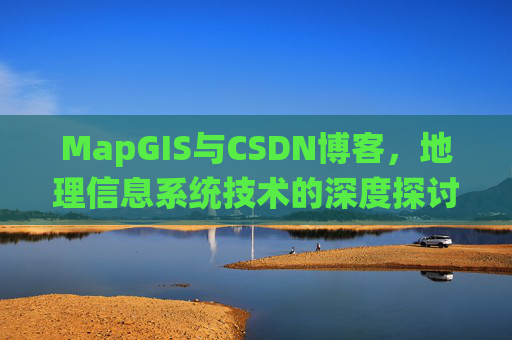 MapGIS与CSDN博客，地理信息系统技术的深度探讨
